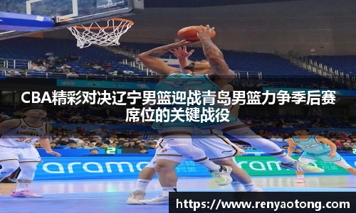 CBA精彩对决辽宁男篮迎战青岛男篮力争季后赛席位的关键战役