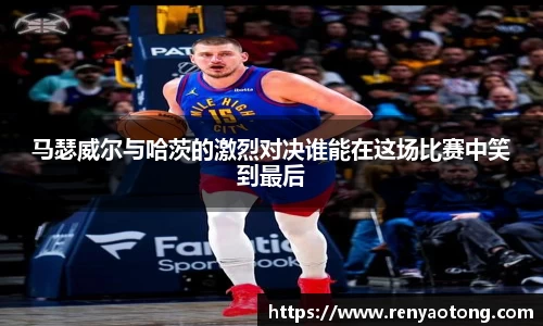 马瑟威尔与哈茨的激烈对决谁能在这场比赛中笑到最后