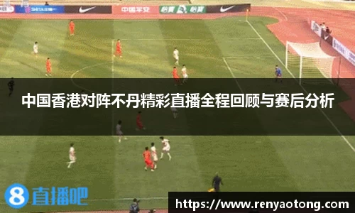 中国香港对阵不丹精彩直播全程回顾与赛后分析